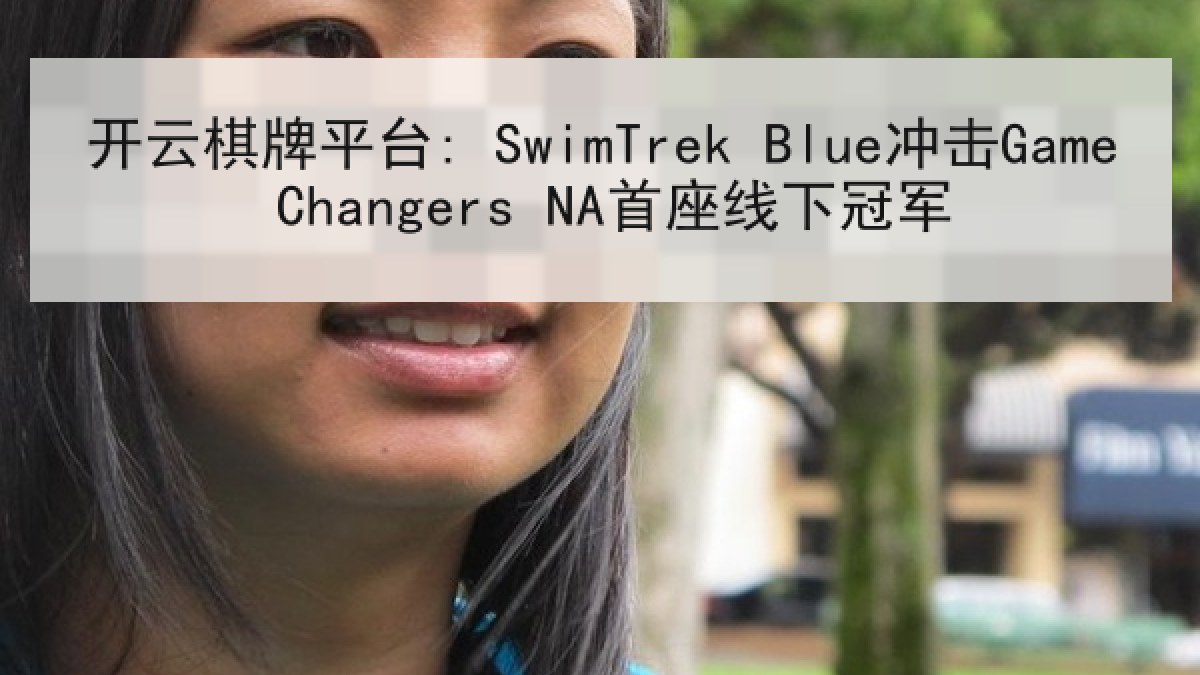 开云棋牌平台: SwimTrek Blue冲击Game Changers NA首座线下冠军 开云棋牌平台: SwimTrek Blue冲击Game Changers NA首座线下冠军