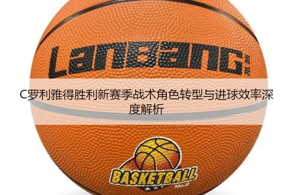 C罗利雅得胜利新赛季战术角色转型与进球效率深度解析