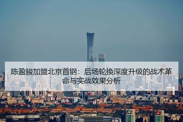 陈盈骏加盟北京首钢：后场轮换深度升级的战术革命与实战效果分析