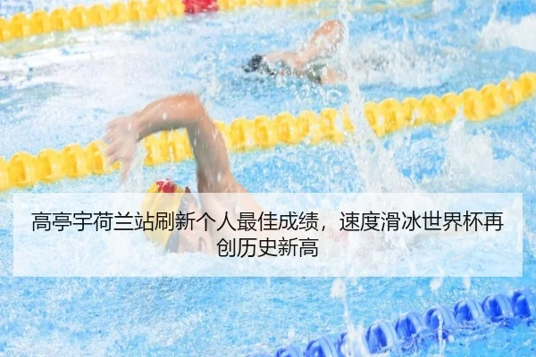 高亭宇荷兰站刷新个人最佳成绩，速度滑冰世界杯再创历史新高