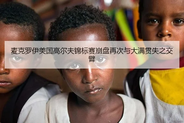 麦克罗伊美国高尔夫锦标赛崩盘再次与大满贯失之交臂