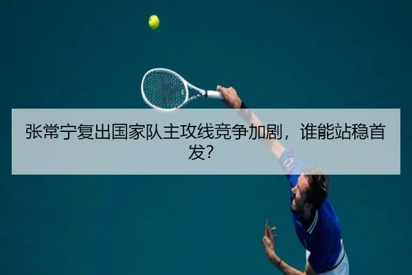 张常宁复出国家队主攻线竞争加剧，谁能站稳首发？