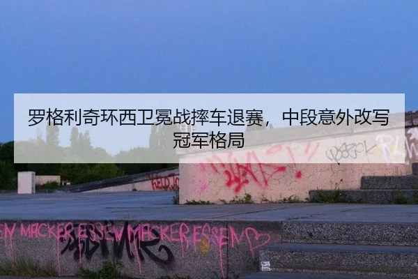 罗格利奇环西卫冕战摔车退赛，中段意外改写冠军格局
