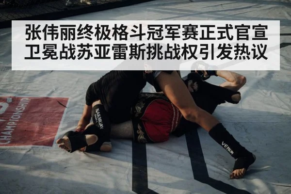 张伟丽终极格斗冠军赛正式官宣卫冕战苏亚雷斯挑战权引发热议
