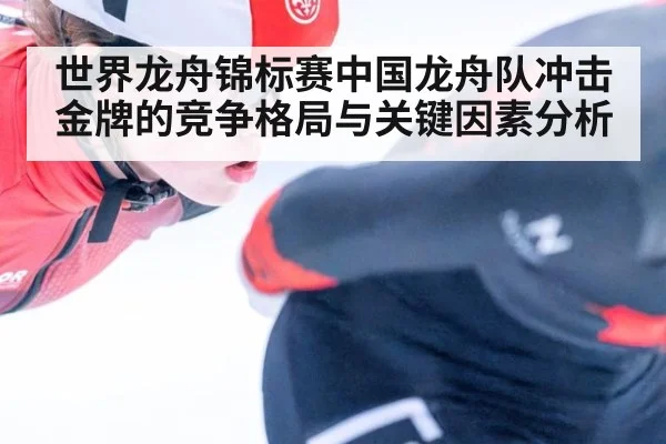 世界龙舟锦标赛中国龙舟队冲击金牌的竞争格局与关键因素分析
